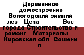 Деревянное домостроение Вологодский зимний лес › Цена ­ 8 000 - Все города Строительство и ремонт » Материалы   . Кировская обл.,Сошени п.